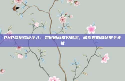 PHP网络验证注入：如何破解常见漏洞，确保你的网站安全无忧