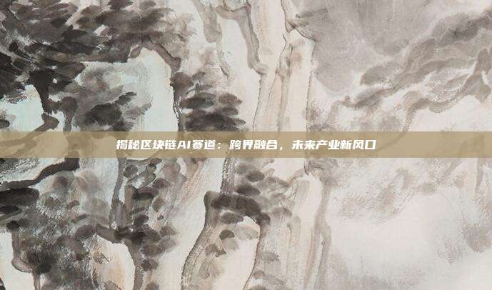揭秘区块链AI赛道:跨界融合,未来产业新风口