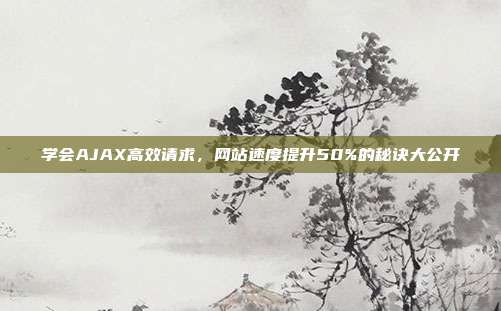 学会AJAX高效请求，网站速度提升50%的秘诀大公开